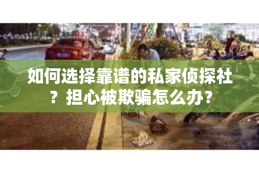 如何选择靠谱的私家侦探社?担心被欺骗怎么办? 如何选择靠谱的私家侦探社?担心被欺骗怎么办?