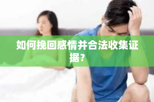 如何挽回感情并合法收集证据？
