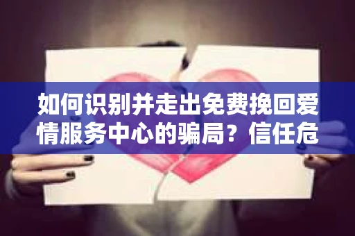 如何识别并走出免费挽回爱情服务中心的骗局？信任危机解决方案