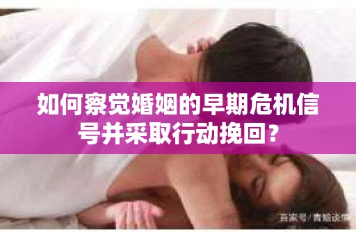 如何察觉婚姻的早期危机信号并采取行动挽回？