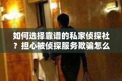 如何选择靠谱的私家侦探社？担心被侦探服务欺骗怎么办？