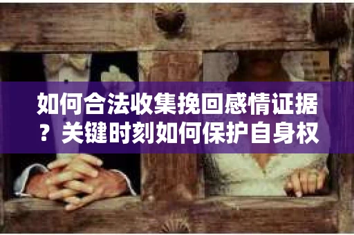如何合法收集挽回感情证据？关键时刻如何保护自身权益？