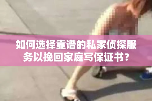 如何选择靠谱的私家侦探服务以挽回家庭写保证书? 如何选择靠谱的私家侦探服务以挽回家庭写保证书?