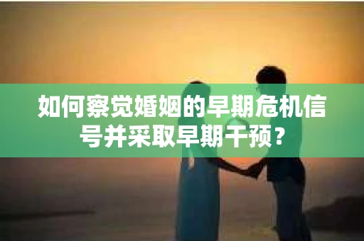 如何察觉婚姻的早期危机信号并采取早期干预？