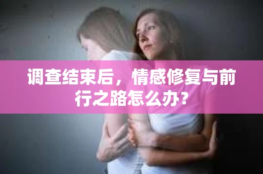 调查结束后，情感修复与前行之路怎么办？