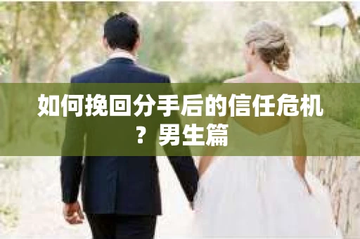 如何挽回分手后的信任危机?男生篇 如何挽回分手后的信任危机?男生篇