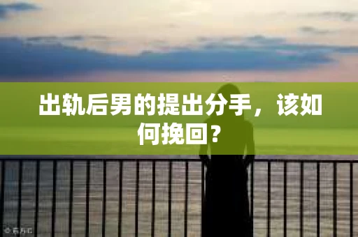 出轨后男的提出分手，该如何挽回？