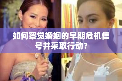 如何察觉婚姻的早期危机信号并采取行动？