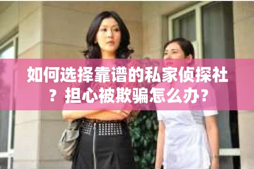 如何选择靠谱的私家侦探社？担心被欺骗怎么办？