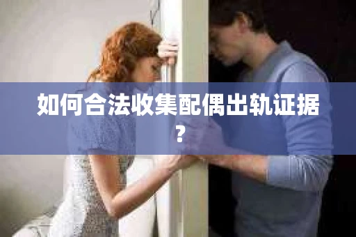 如何合法收集配偶出轨证据？