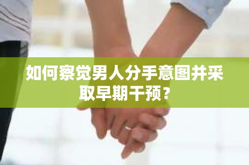 如何察觉男人分手意图并采取早期干预？