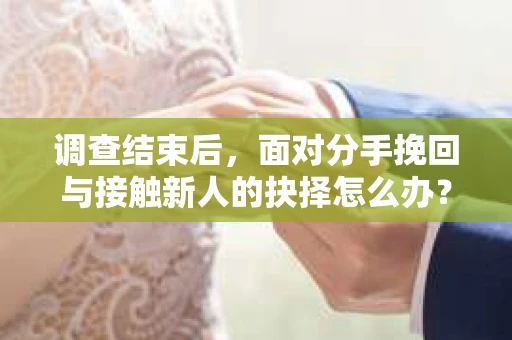 调查结束后，面对分手挽回与接触新人的抉择怎么办？