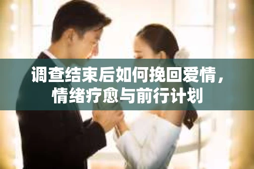 调查结束后如何挽回爱情，情绪疗愈与前行计划