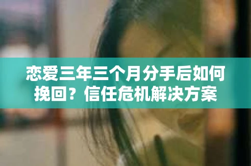 恋爱三年三个月分手后如何挽回？信任危机解决方案