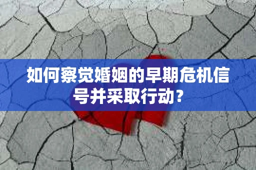 如何察觉婚姻的早期危机信号并采取行动？