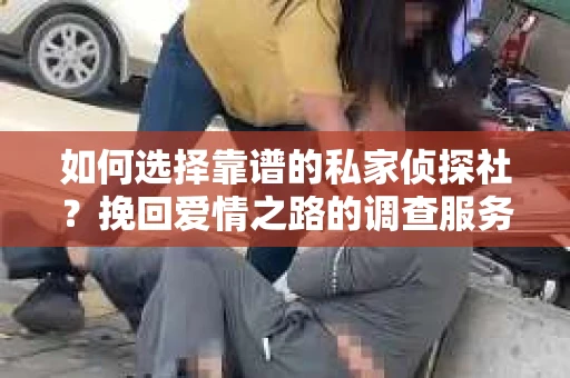 如何选择靠谱的私家侦探社？挽回爱情之路的调查服务指南