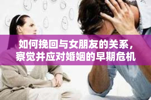 如何挽回与女朋友的关系,察觉并应对婚姻的早期危机信号 如何挽回与女朋友的关系,察觉并应对婚姻的早期危机信号