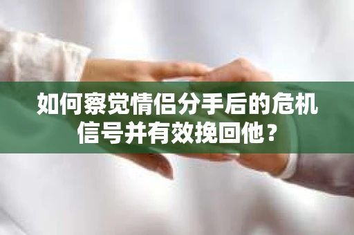 如何察觉情侣分手后的危机信号并有效挽回他？