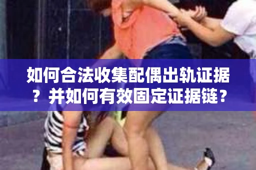 如何合法收集配偶出轨证据？并如何有效固定证据链？