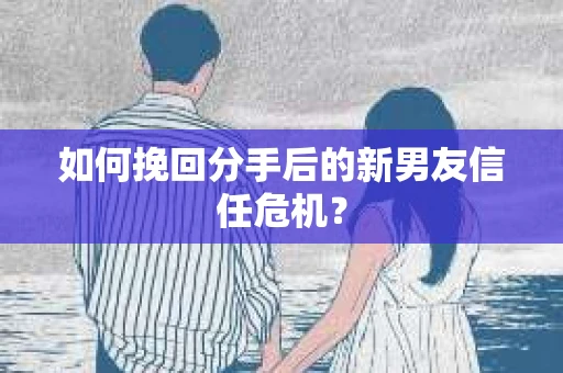如何挽回分手后的新男友信任危机? 如何挽回分手后的新男友信任危机?