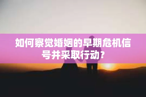 如何察觉婚姻的早期危机信号并采取行动? 如何察觉婚姻的早期危机信号并采取行动?