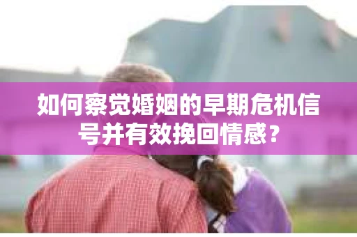 如何察觉婚姻的早期危机信号并有效挽回情感？