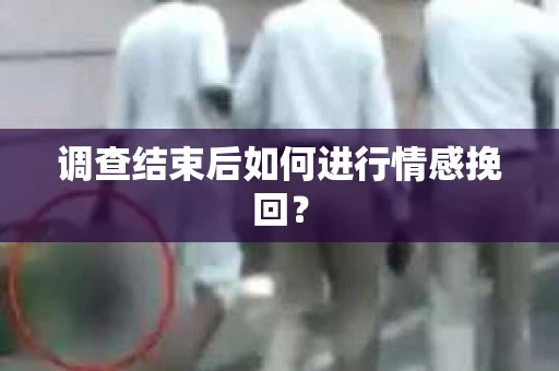 调查结束后如何进行情感挽回？