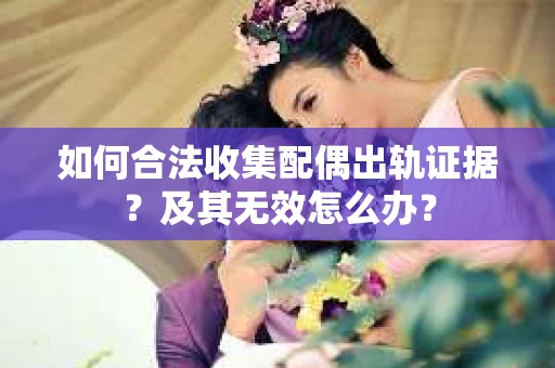 如何合法收集配偶出轨证据？及其无效怎么办？