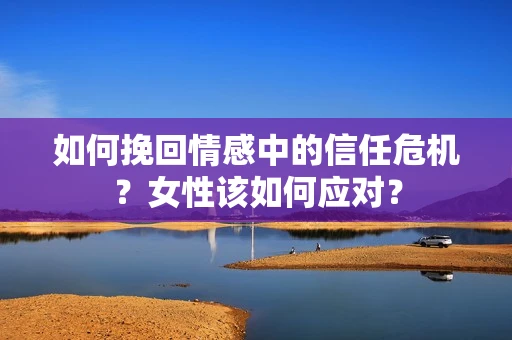 如何挽回情感中的信任危机?女性该如何应对? 如何挽回情感中的信任危机?女性该如何应对?