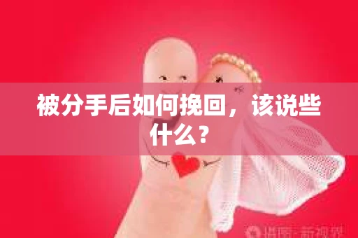 被分手后如何挽回,该说些什么? 被分手后如何挽回,该说些什么?