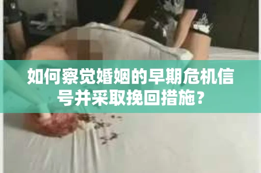 如何察觉婚姻的早期危机信号并采取挽回措施？