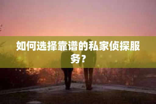 如何选择靠谱的私家侦探服务? 如何选择靠谱的私家侦探服务?