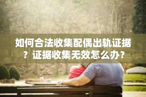 如何合法收集配偶出轨证据？证据收集无效怎么办？