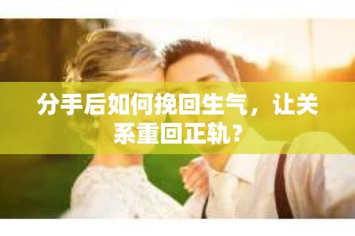 分手后如何挽回生气,让关系重回正轨? 分手后如何挽回生气,让关系重回正轨?