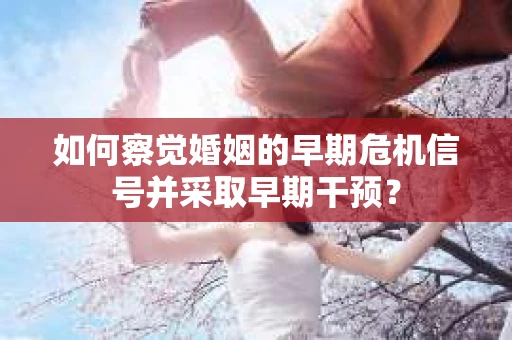 如何察觉婚姻的早期危机信号并采取早期干预？