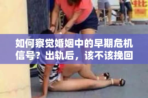 如何察觉婚姻中的早期危机信号？出轨后，该不该挽回怎么办？