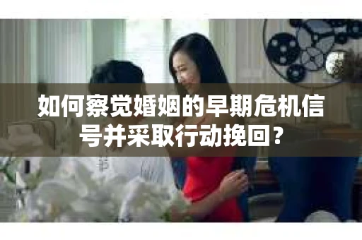 如何察觉婚姻的早期危机信号并采取行动挽回? 如何察觉婚姻的早期危机信号并采取行动挽回?