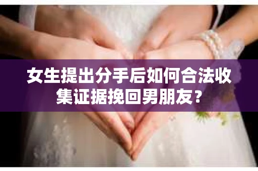 女生提出分手后如何合法收集证据挽回男朋友？