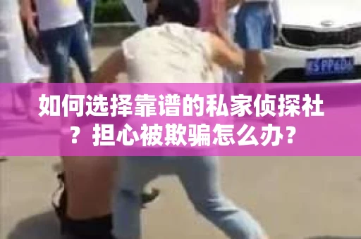 如何选择靠谱的私家侦探社？担心被欺骗怎么办？