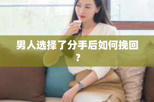 男人选择了分手后如何挽回? 男人选择了分手后如何挽回?