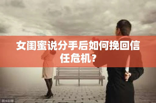 女闺蜜说分手后如何挽回信任危机？