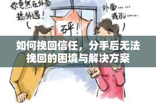 如何挽回信任，分手后无法挽回的困境与解决方案