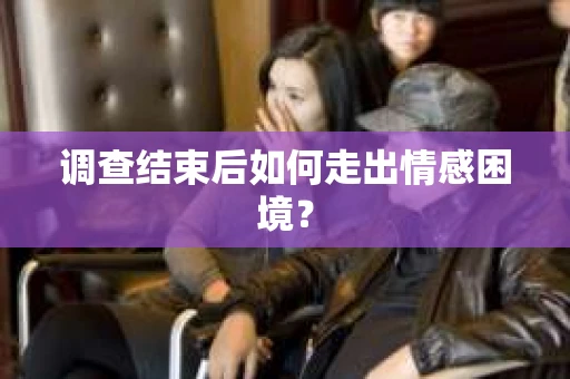 调查结束后如何走出情感困境？