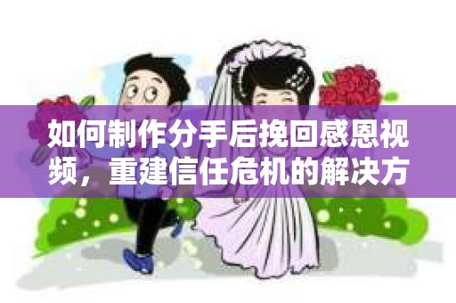 如何制作分手后挽回感恩视频，重建信任危机的解决方案