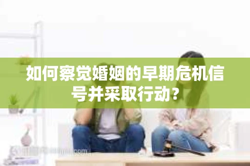 如何察觉婚姻的早期危机信号并采取行动? 如何察觉婚姻的早期危机信号并采取行动?