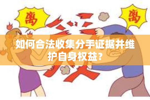 如何合法收集分手证据并维护自身权益？