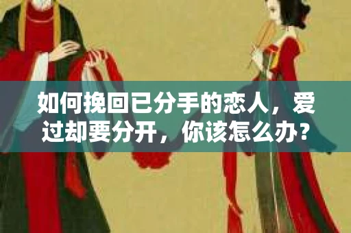 如何挽回已分手的恋人,爱过却要分开,你该怎么办? 如何挽回已分手的恋人,爱过却要分开,你该怎么办?