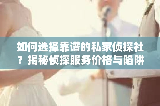 如何选择靠谱的私家侦探社？揭秘侦探服务价格与陷阱