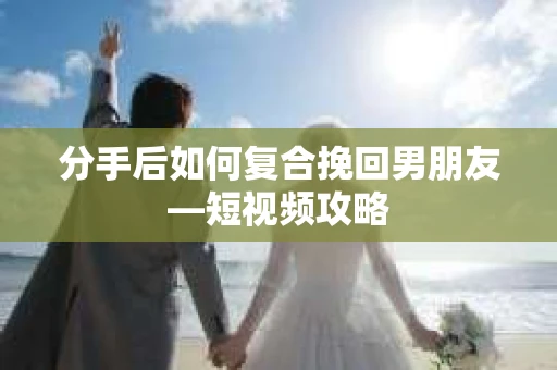 分手后如何复合挽回男朋友—短视频攻略
