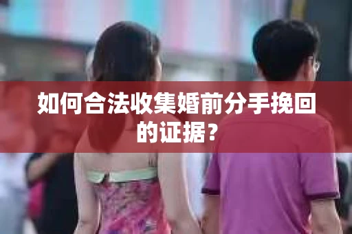 如何合法收集婚前分手挽回的证据？